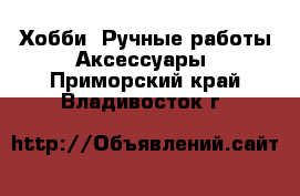 Хобби. Ручные работы Аксессуары. Приморский край,Владивосток г.